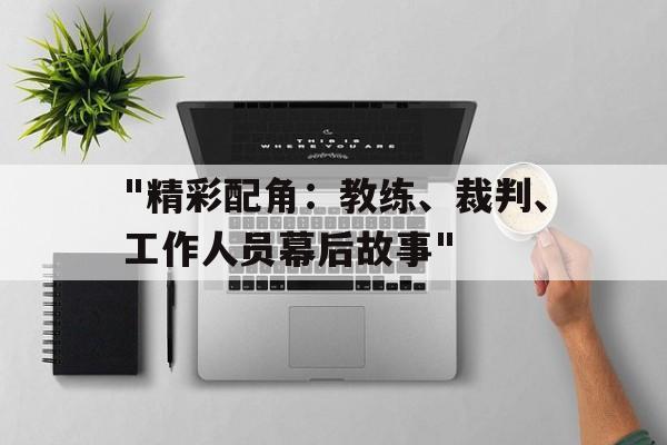 开云在线-&quot;精彩配角：教练、裁判、工作人员幕后故事&quot;的简单介绍
